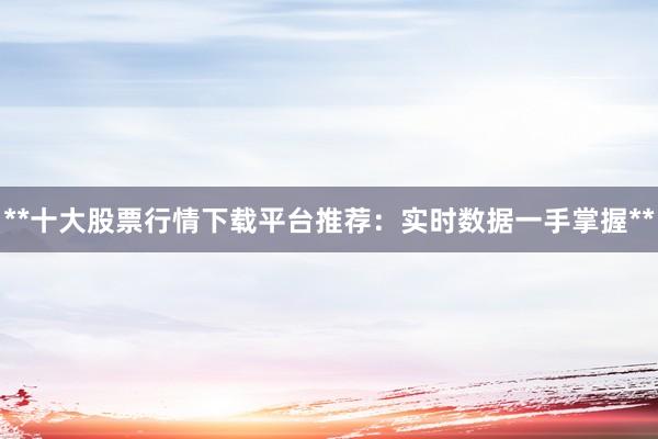 **十大股票行情下载平台推荐：实时数据一手掌握**