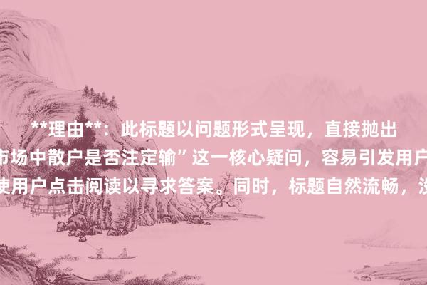 **理由**：此标题以问题形式呈现，直接抛出用户普遍关心的“股票市场中散户是否注定输”这一核心疑问，容易引发用户的好奇心和共鸣，促使用户点击阅读以寻求答案。同时，标题自然流畅，没有使用夸张、营销式词汇，符合百度用户的点击习惯，且完整包含了关键词“股票是不是散户注定输”，长度也在合适范围内，有利于在搜索引擎中获得较好的展示和排名。
