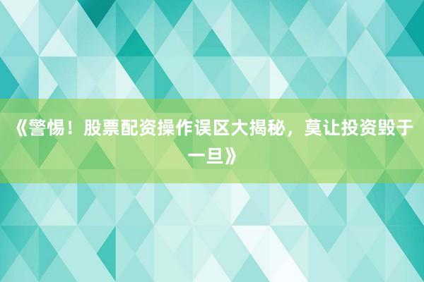 《警惕！股票配资操作误区大揭秘，莫让投资毁于一旦》
