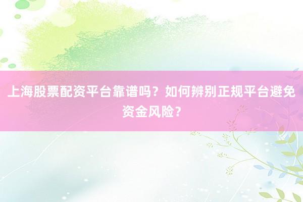 上海股票配资平台靠谱吗？如何辨别正规平台避免资金风险？