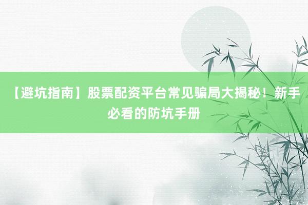 【避坑指南】股票配资平台常见骗局大揭秘！新手必看的防坑手册
