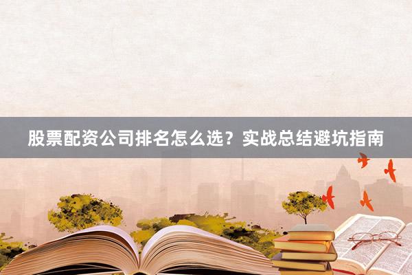 股票配资公司排名怎么选？实战总结避坑指南