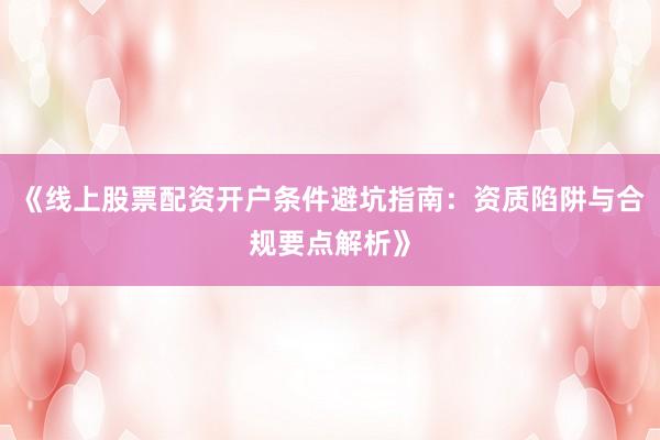 《线上股票配资开户条件避坑指南：资质陷阱与合规要点解析》