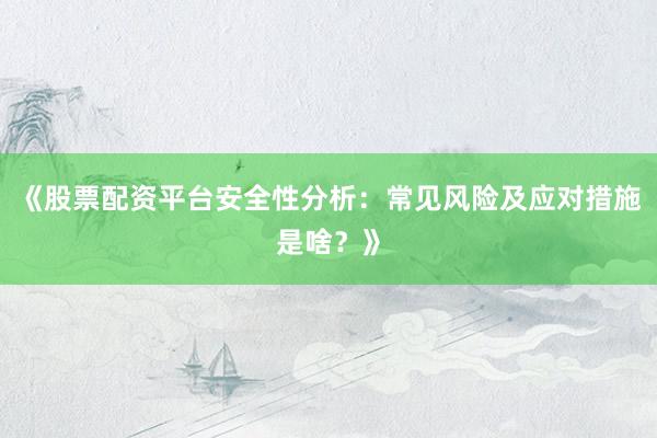 《股票配资平台安全性分析：常见风险及应对措施是啥？》