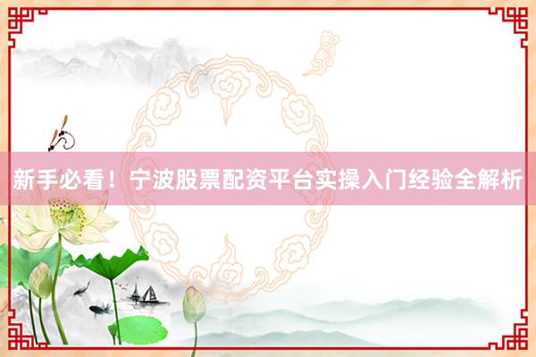 新手必看！宁波股票配资平台实操入门经验全解析