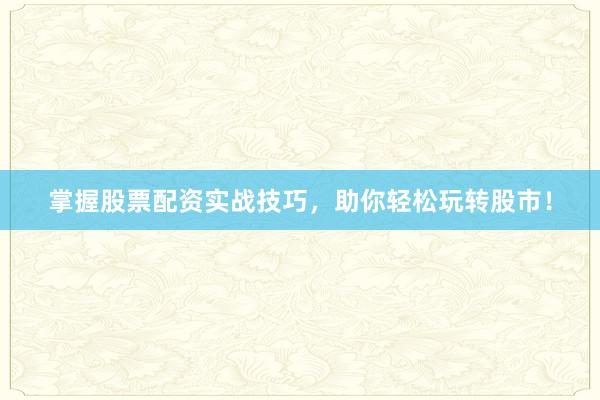 掌握股票配资实战技巧，助你轻松玩转股市！