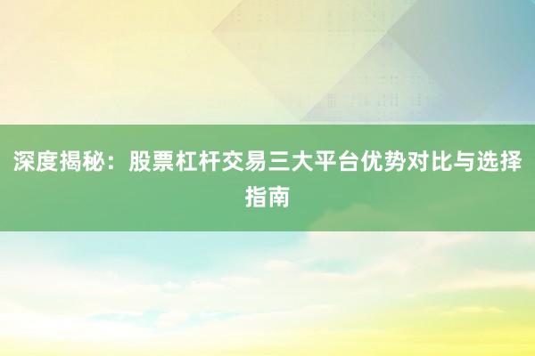 深度揭秘：股票杠杆交易三大平台优势对比与选择指南