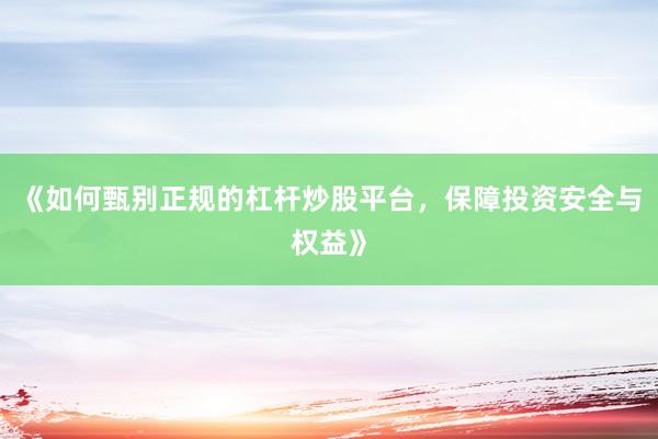 《如何甄别正规的杠杆炒股平台,保障投资安全与权益》