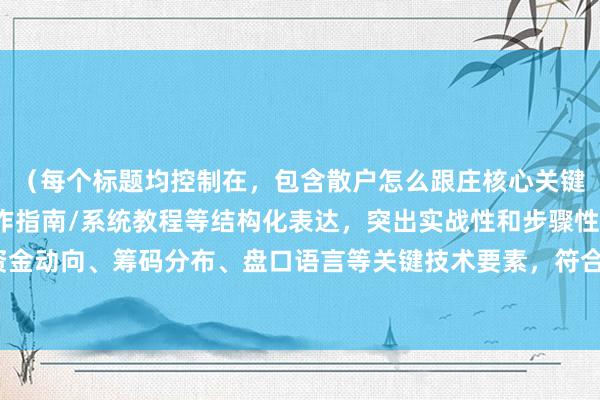 （每个标题均控制在，包含散户怎么跟庄核心关键词，采用流程解析/操作指南/系统教程等结构化表达，突出实战性和步骤性，涵盖资金动向、筹码分布、盘口语言等关键技术要素，符合投资者从认知到实践的学习路径。）