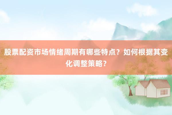 股票配资市场情绪周期有哪些特点？如何根据其变化调整策略？