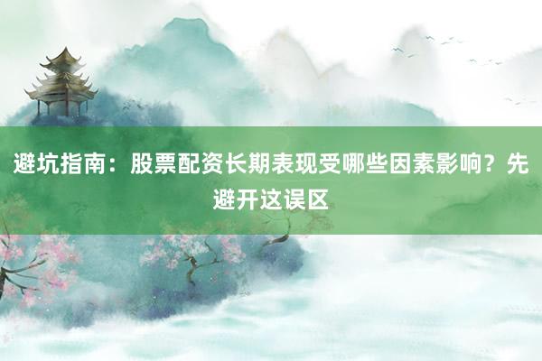 避坑指南：股票配资长期表现受哪些因素影响？先避开这误区