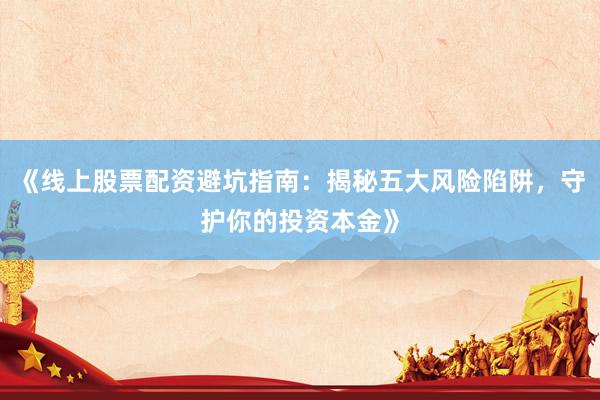 《线上股票配资避坑指南：揭秘五大风险陷阱，守护你的投资本金》