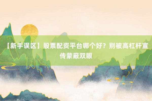 【新手误区】股票配资平台哪个好?别被高杠杆宣传蒙蔽双眼