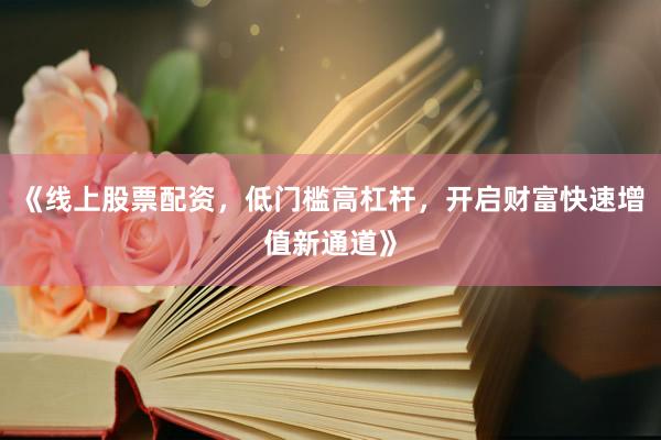 《线上股票配资，低门槛高杠杆，开启财富快速增值新通道》