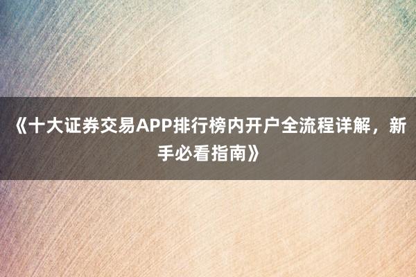 《十大证券交易APP排行榜内开户全流程详解，新手必看指南》