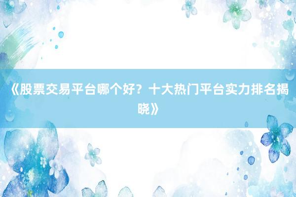 《股票交易平台哪个好？十大热门平台实力排名揭晓》