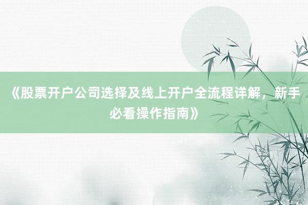 《股票开户公司选择及线上开户全流程详解，新手必看操作指南》