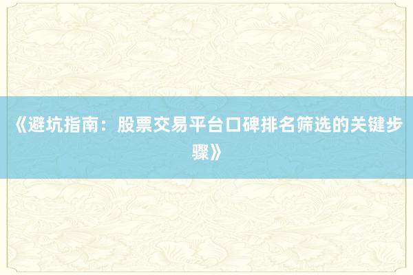 《避坑指南：股票交易平台口碑排名筛选的关键步骤》