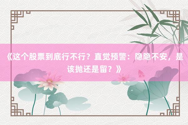《这个股票到底行不行？直觉预警：隐隐不安，是该抛还是留？》