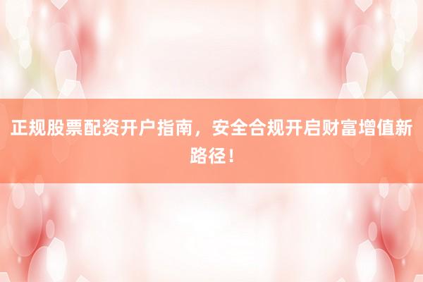 正规股票配资开户指南，安全合规开启财富增值新路径！