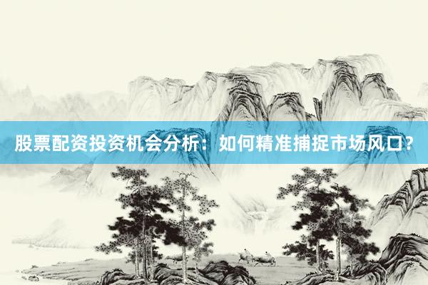 股票配资投资机会分析：如何精准捕捉市场风口？