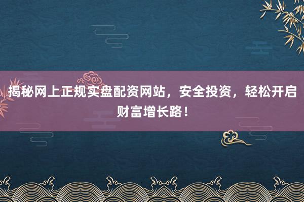揭秘网上正规实盘配资网站，安全投资，轻松开启财富增长路！