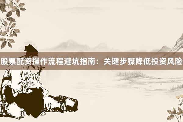 股票配资操作流程避坑指南：关键步骤降低投资风险