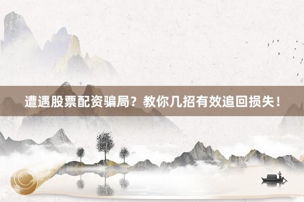 遭遇股票配资骗局？教你几招有效追回损失！