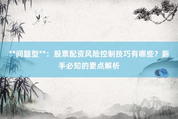 **问题型**：股票配资风险控制技巧有哪些？新手必知的要点解析