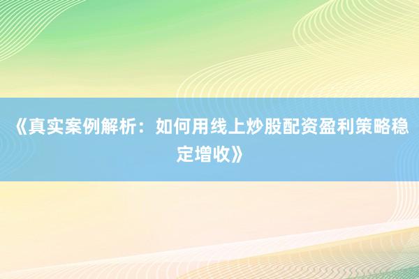 《真实案例解析：如何用线上炒股配资盈利策略稳定增收》