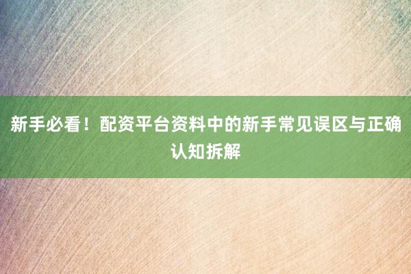 新手必看！配资平台资料中的新手常见误区与正确认知拆解