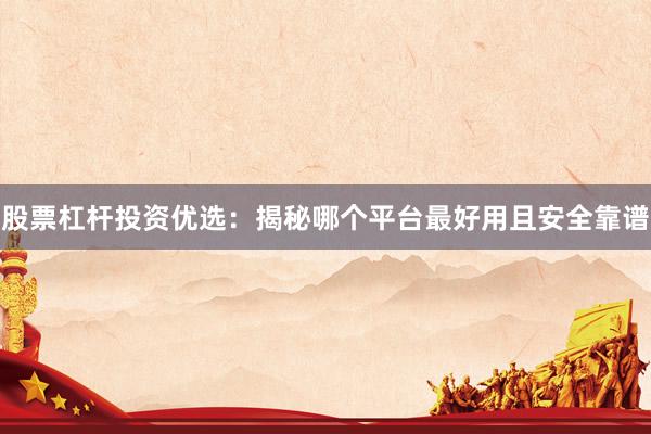 股票杠杆投资优选：揭秘哪个平台最好用且安全靠谱