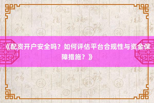 《配资开户安全吗?如何评估平台合规性与资金保障措施?》