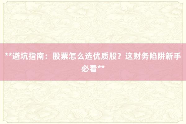 **避坑指南：股票怎么选优质股？这财务陷阱新手必看**