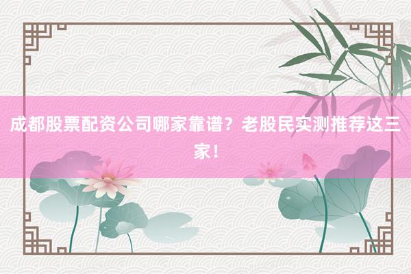 成都股票配资公司哪家靠谱？老股民实测推荐这三家！