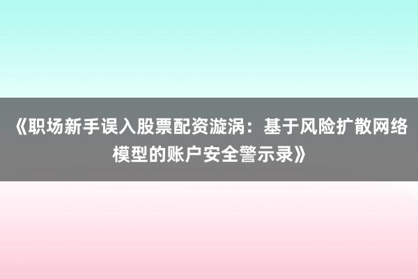 《职场新手误入股票配资漩涡：基于风险扩散网络模型的账户安全警示录》