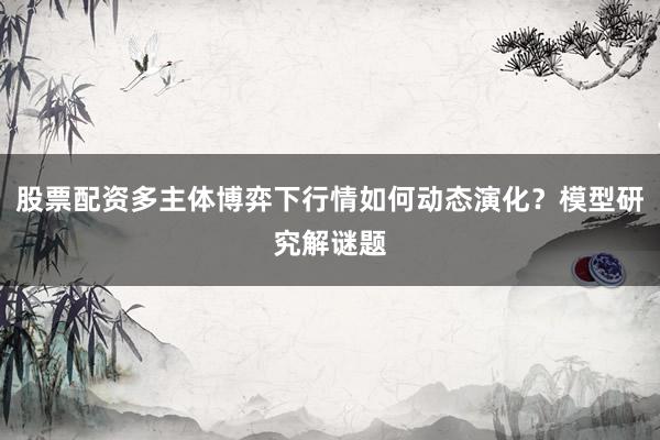 股票配资多主体博弈下行情如何动态演化？模型研究解谜题