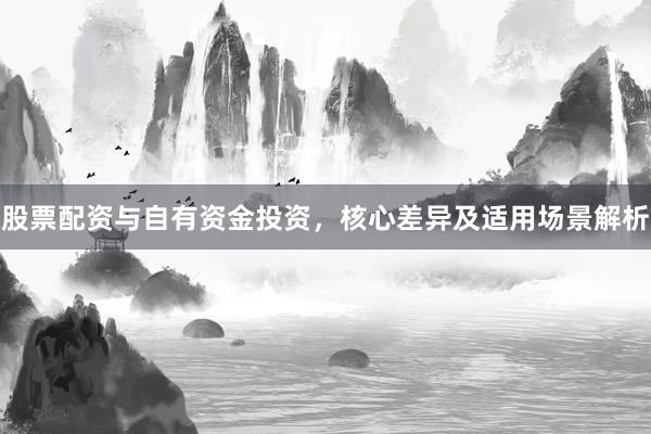 股票配资与自有资金投资,核心差异及适用场景解析