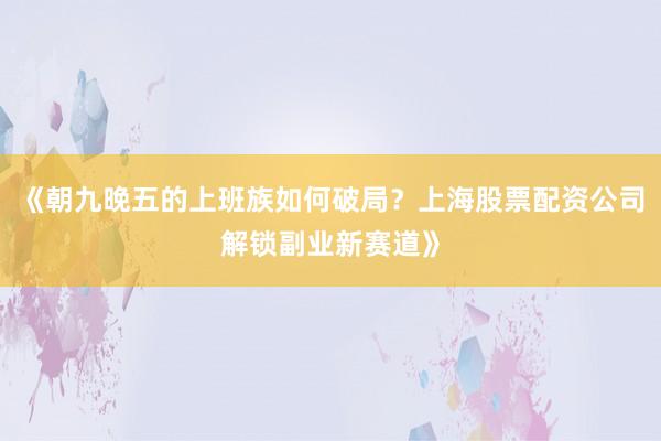 《朝九晚五的上班族如何破局？上海股票配资公司解锁副业新赛道》