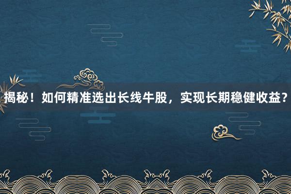揭秘！如何精准选出长线牛股，实现长期稳健收益？