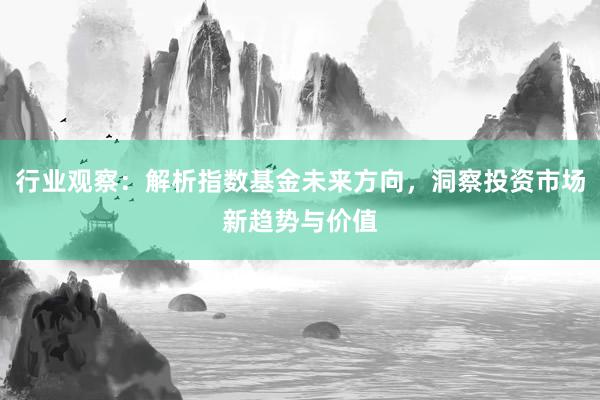 行业观察：解析指数基金未来方向，洞察投资市场新趋势与价值