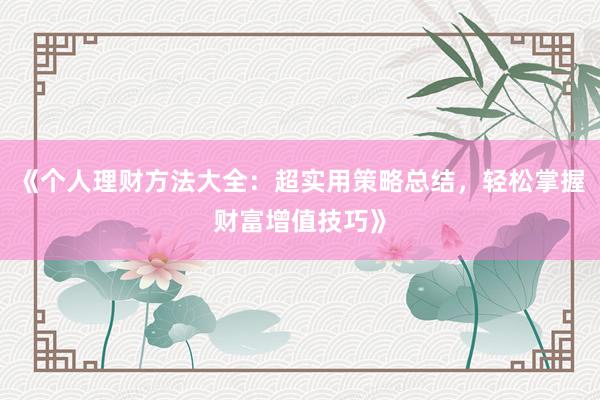 《个人理财方法大全：超实用策略总结，轻松掌握财富增值技巧》