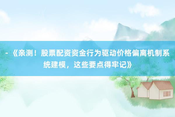 - 《亲测！股票配资资金行为驱动价格偏离机制系统建模，这些要点得牢记》