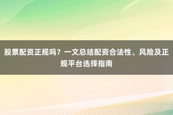股票配资正规吗？一文总结配资合法性、风险及正规平台选择指南