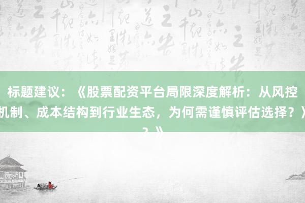 标题建议：《股票配资平台局限深度解析：从风控机制、成本结构到行业生态，为何需谨慎评估选择？》