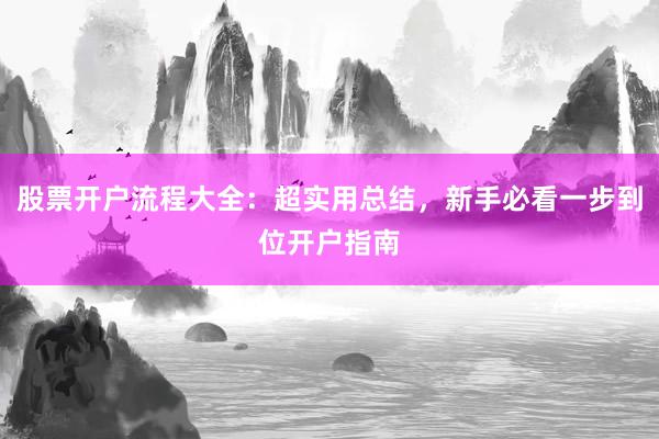 股票开户流程大全：超实用总结，新手必看一步到位开户指南