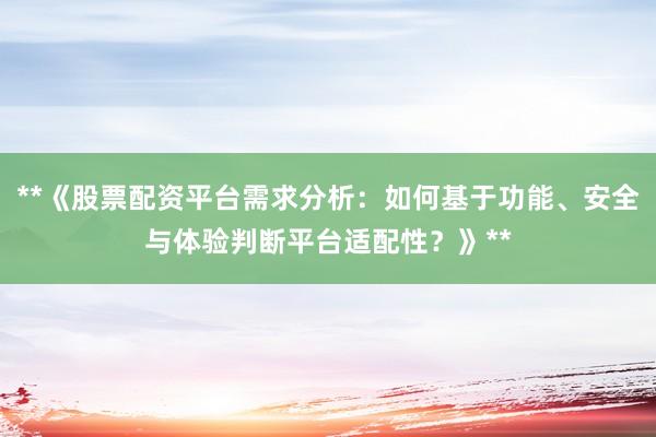 **《股票配资平台需求分析：如何基于功能、安全与体验判断平台适配性？》**