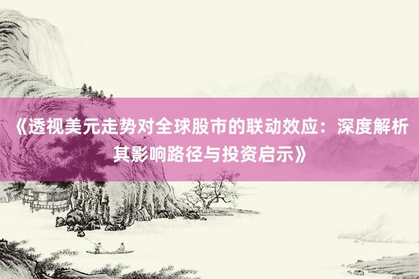 《透视美元走势对全球股市的联动效应：深度解析其影响路径与投资启示》