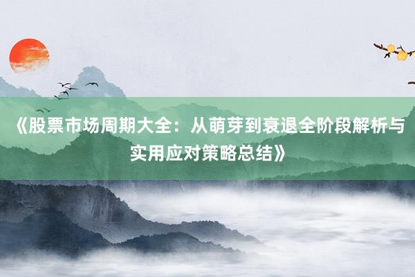 《股票市场周期大全：从萌芽到衰退全阶段解析与实用应对策略总结》