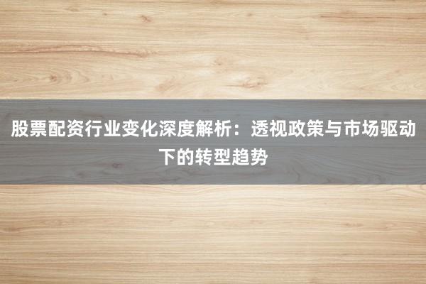 股票配资行业变化深度解析：透视政策与市场驱动下的转型趋势